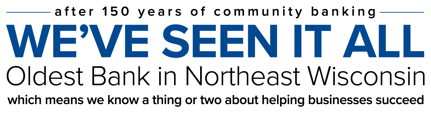 after 150 years of community banking we've seen it all. Oldest bank in northeast wisconsin, which means we know a thing or two about helping businesses succeed